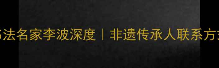 图片 📜✍️山东书法名家李波深度｜非遗传承人联系方式与预约指南