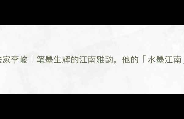 图片 📜上海书法家李峻｜笔墨生辉的江南雅韵，他的「水墨江南」创作密码