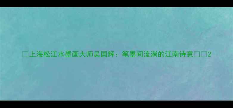 图片 📜上海松江水墨画大师吴国辉：笔墨间流淌的江南诗意🖌️2