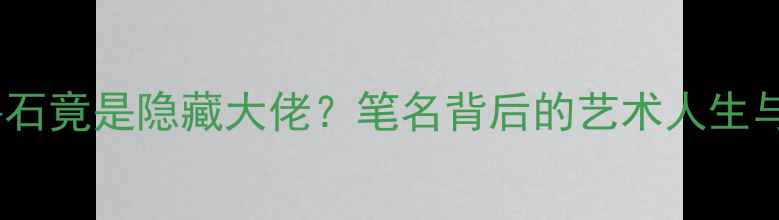 图片 📜书法界鲁石竟是隐藏大佬？笔名背后的艺术人生与创作密码1
