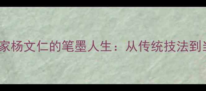 图片 📜书法艺术大家杨文仁的笔墨人生：从传统技法到当代创新的全2