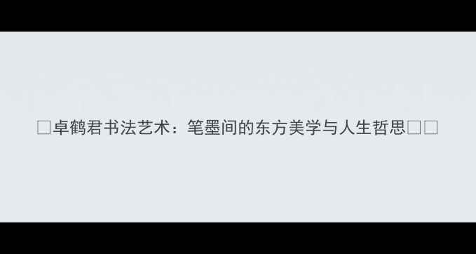 图片 📜卓鹤君书法艺术：笔墨间的东方美学与人生哲思🖌️