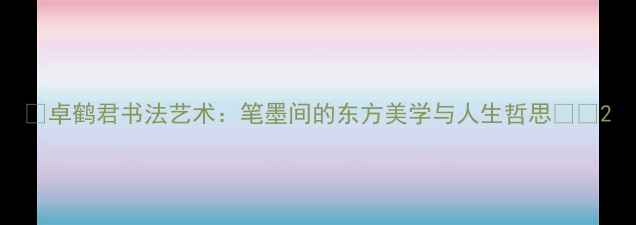 图片 📜卓鹤君书法艺术：笔墨间的东方美学与人生哲思🖌️2