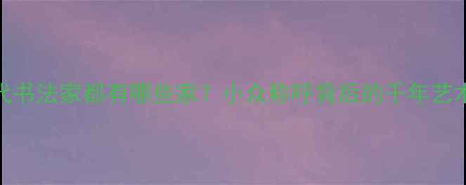 图片 📜古代书法家都有哪些家？小众称呼背后的千年艺术密码
