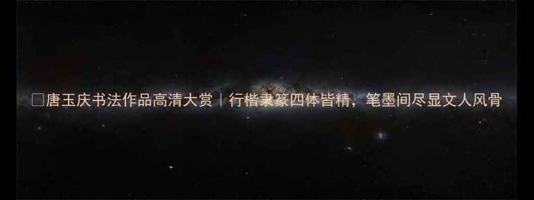 图片 📜唐玉庆书法作品高清大赏｜行楷隶篆四体皆精，笔墨间尽显文人风骨