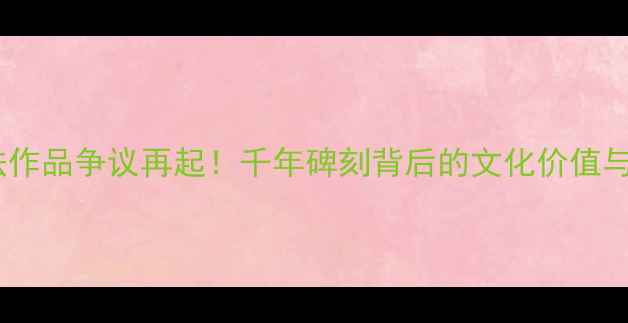 图片 📜大同书法作品争议再起！千年碑刻背后的文化价值与市场争议2