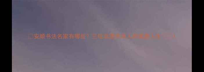 图片 📜安顺书法名家有哪些？三位非遗传承人的笔墨人生🖌️1
