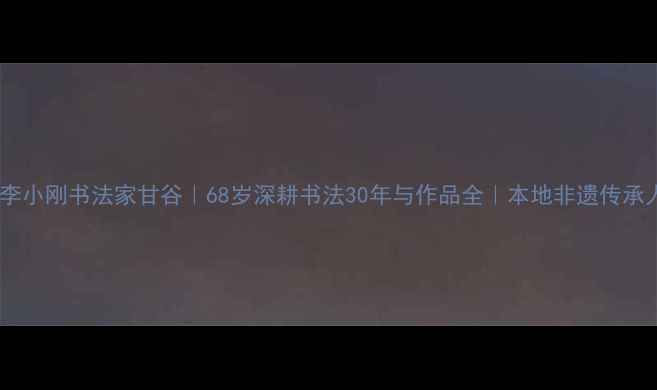 图片 📜李小刚书法家甘谷｜68岁深耕书法30年与作品全｜本地非遗传承人2
