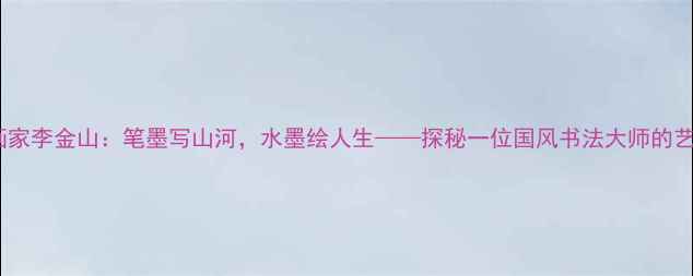 图片 📜河北画家李金山：笔墨写山河，水墨绘人生——探秘一位国风书法大师的艺术之路2