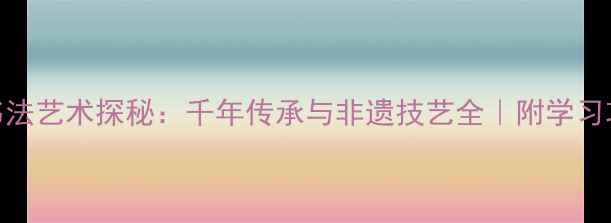图片 📜河北石家庄赵县书法艺术探秘：千年传承与非遗技艺全｜附学习攻略&实地打卡指南2