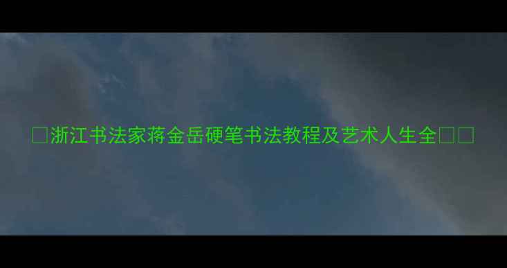 图片 📜浙江书法家蒋金岳硬笔书法教程及艺术人生全🖌️