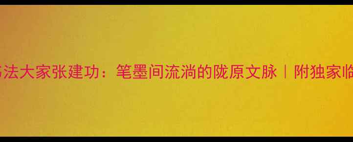 图片 📜甘肃书法大家张建功：笔墨间流淌的陇原文脉｜附独家临帖指南1