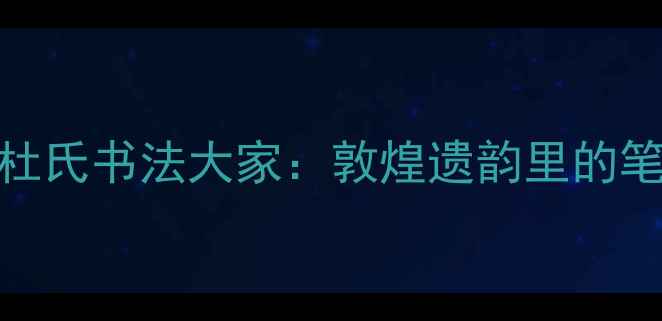 图片 📜甘肃杜氏书法大家：敦煌遗韵里的笔墨传承
