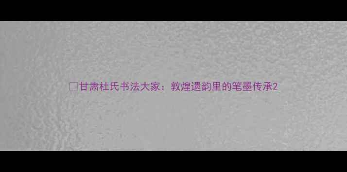 图片 📜甘肃杜氏书法大家：敦煌遗韵里的笔墨传承2