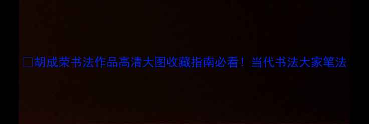 图片 📜胡成荣书法作品高清大图收藏指南必看！当代书法大家笔法