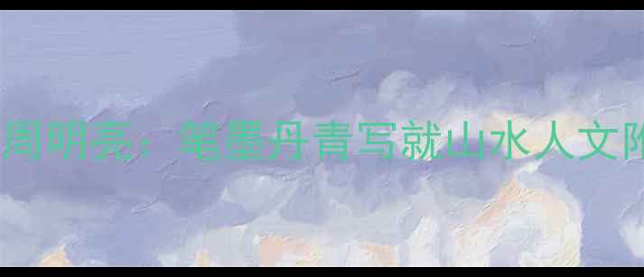 图片 📜连云市非遗传承人周明亮：笔墨丹青写就山水人文附独家作品+创作心法