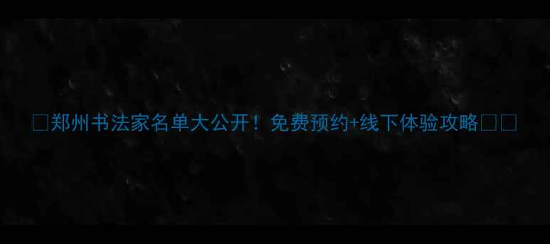 图片 📜郑州书法家名单大公开！免费预约+线下体验攻略🖌️