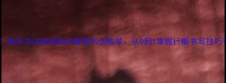 图片 📜青年书法家杨阳的硬笔书法教学：从0到1掌握行楷书写技巧1