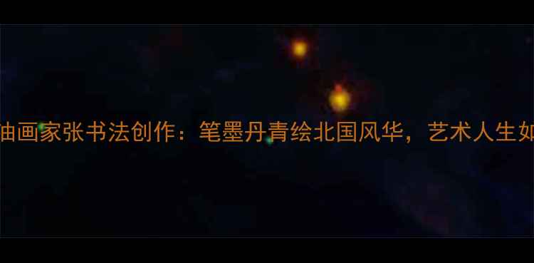 图片 📜黑龙江油画家张书法创作：笔墨丹青绘北国风华，艺术人生如何炼成？