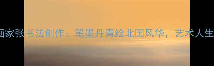 图片 📜黑龙江油画家张书法创作：笔墨丹青绘北国风华，艺术人生如何炼成？2