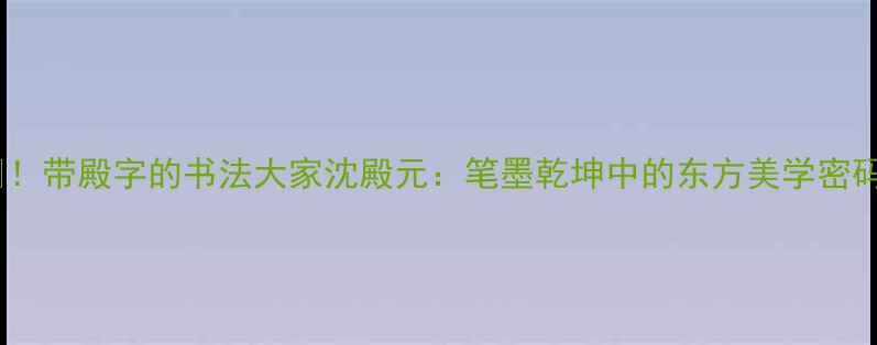 图片 📜！带殿字的书法大家沈殿元：笔墨乾坤中的东方美学密码1