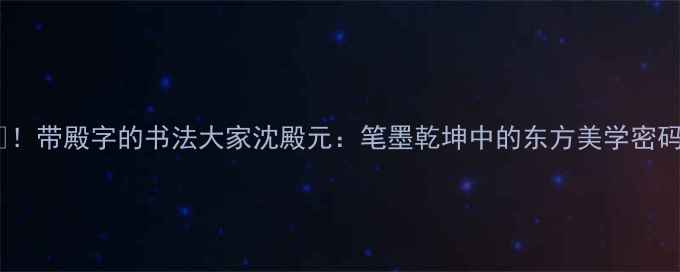 图片 📜！带殿字的书法大家沈殿元：笔墨乾坤中的东方美学密码2