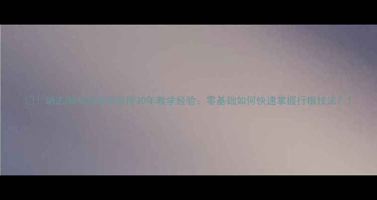 图片 📜！胡志刚书法老师亲授30年教学经验：零基础如何快速掌握行楷技法？1