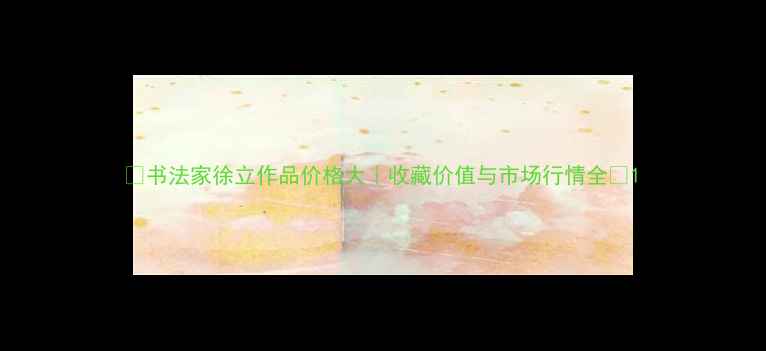 图片 🔥书法家徐立作品价格大｜收藏价值与市场行情全🎨1
