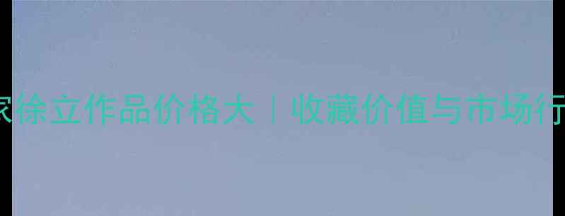 图片 🔥书法家徐立作品价格大｜收藏价值与市场行情全🎨2