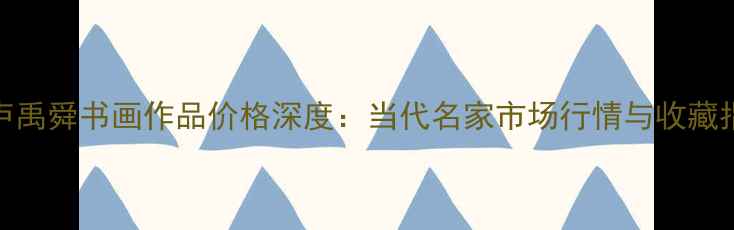 图片 🔥卢禹舜书画作品价格深度：当代名家市场行情与收藏指南