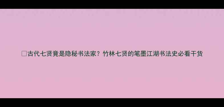 图片 🔥古代七贤竟是隐秘书法家？竹林七贤的笔墨江湖书法史必看干货
