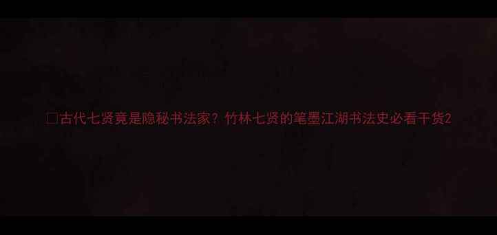 图片 🔥古代七贤竟是隐秘书法家？竹林七贤的笔墨江湖书法史必看干货2