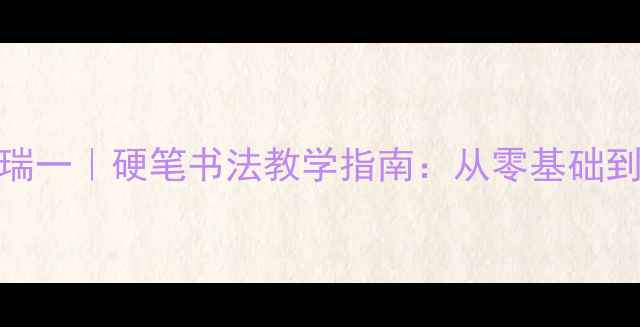 图片 🖌️中国书法家瑞一｜硬笔书法教学指南：从零基础到进阶技巧全🖌️