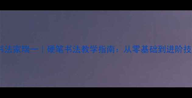 图片 🖌️中国书法家瑞一｜硬笔书法教学指南：从零基础到进阶技巧全🖌️2