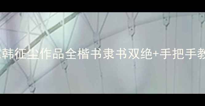 图片 🖌️中国书法家韩征尘作品全楷书隶书双绝+手把手教你临摹3大技巧
