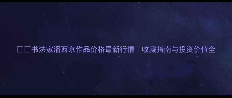 图片 🖌️书法家潘西京作品价格最新行情｜收藏指南与投资价值全