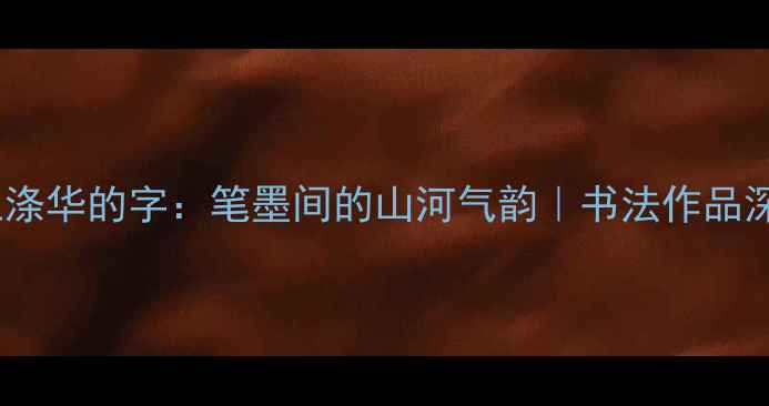 图片 🖌️安徽书法家江涤华的字：笔墨间的山河气韵｜书法作品深度+入门技巧分享