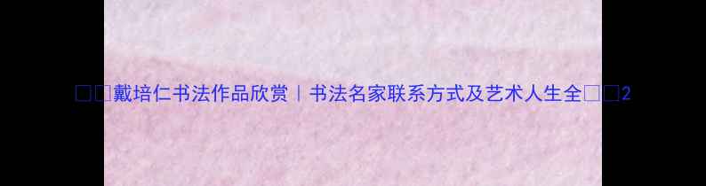 图片 🖌️戴培仁书法作品欣赏｜书法名家联系方式及艺术人生全🖌️2