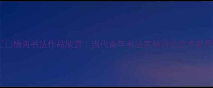 图片 🖌️杨西书法作品欣赏｜当代青年书法家杨西的艺术世界1