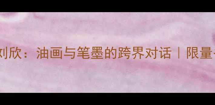 图片 🖌️河北书法名家刘欣：油画与笔墨的跨界对话｜限量书法作品收藏指南2