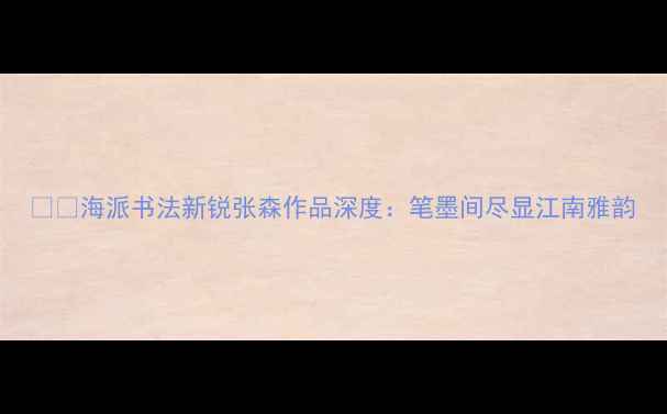 图片 🖌️海派书法新锐张森作品深度：笔墨间尽显江南雅韵