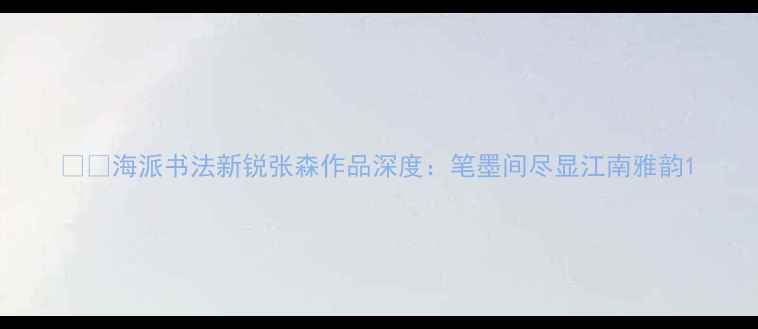 图片 🖌️海派书法新锐张森作品深度：笔墨间尽显江南雅韵1