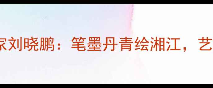 图片 🖌️湘潭书法名家刘晓鹏：笔墨丹青绘湘江，艺术人生三部曲🌊1
