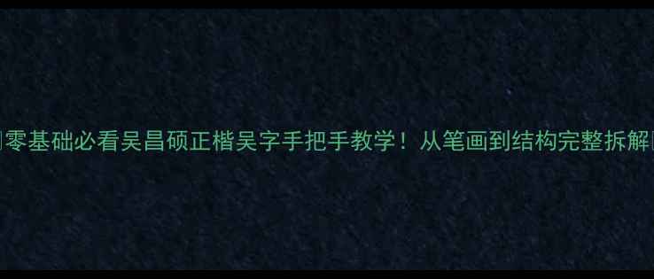 图片 🖌️零基础必看吴昌硕正楷吴字手把手教学！从笔画到结构完整拆解✍️