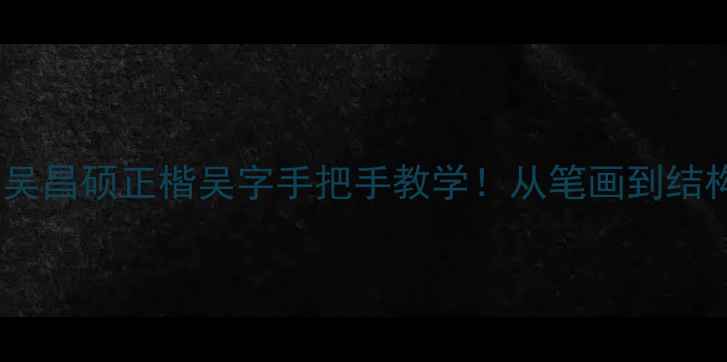 图片 🖌️零基础必看吴昌硕正楷吴字手把手教学！从笔画到结构完整拆解✍️2
